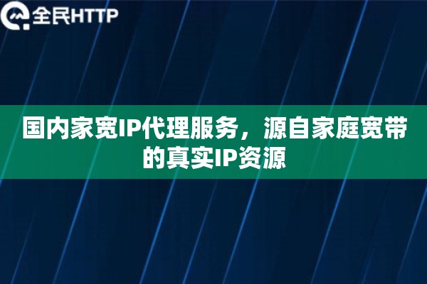 国内家宽IP代理服务，源自家庭宽带的真实IP资源