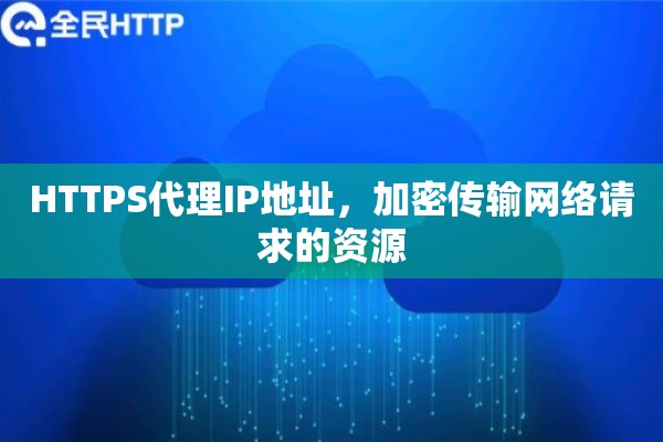 HTTPS代理IP地址，加密传输网络请求的资源