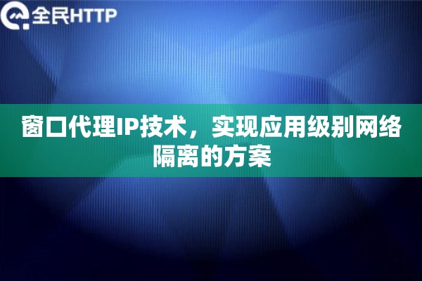 窗口代理IP技术，实现应用级别网络隔离的方案