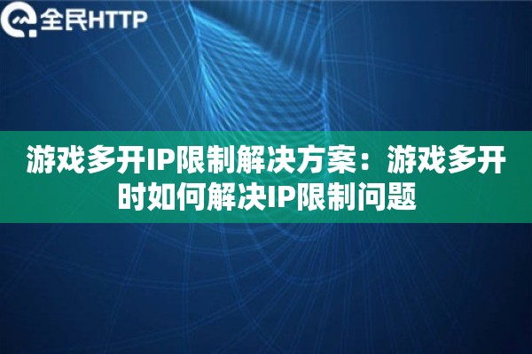 游戏多开IP限制解决方案：游戏多开时如何解决IP限制问题