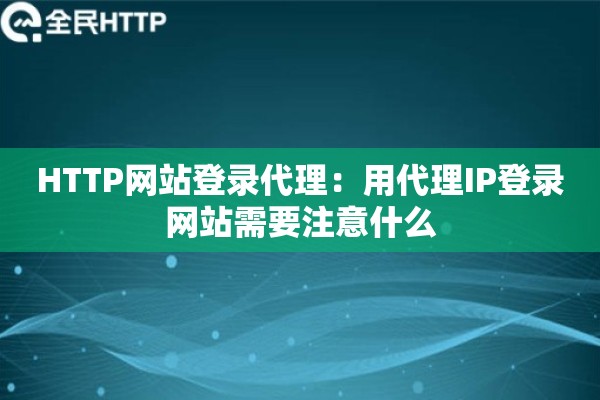 HTTP网站登录代理：用代理IP登录网站需要注意什么