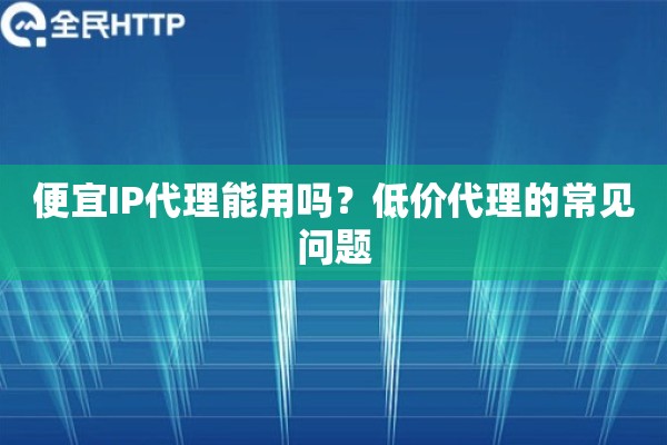 便宜IP代理能用吗？低价代理的常见问题