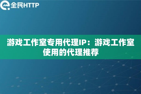 游戏工作室专用代理IP：游戏工作室使用的代理推荐
