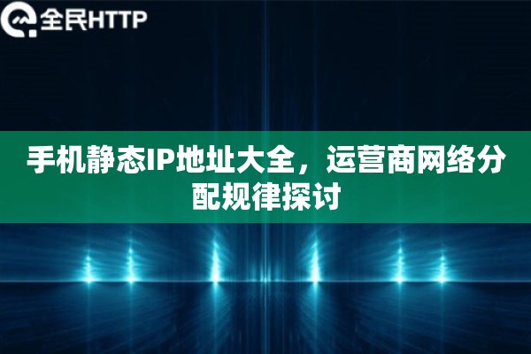 手机静态IP地址大全，运营商网络分配规律探讨