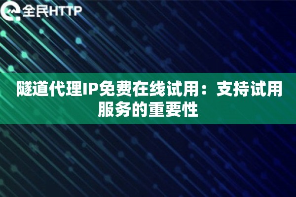 隧道代理IP免费在线试用：支持试用服务的重要性