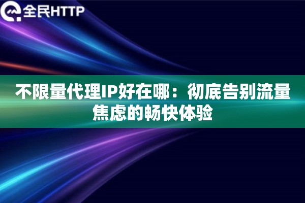 不限量代理IP好在哪：彻底告别流量焦虑的畅快体验