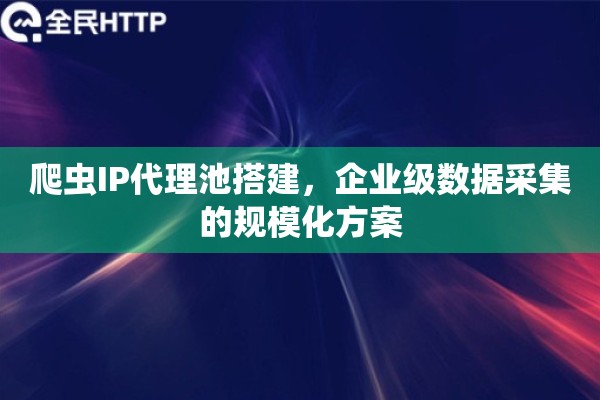 爬虫IP代理池搭建，企业级数据采集的规模化方案