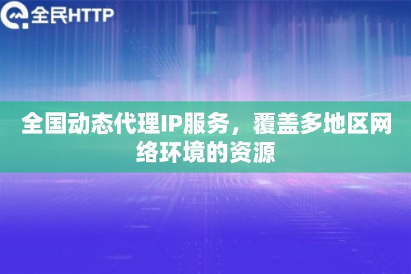 全国动态代理IP服务，覆盖多地区网络环境的资源
