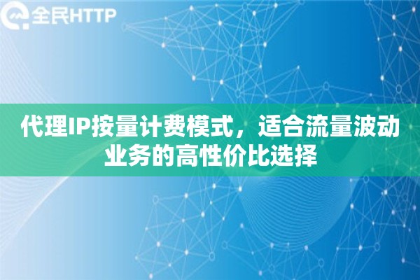 代理IP按量计费模式，适合流量波动业务的高性价比选择