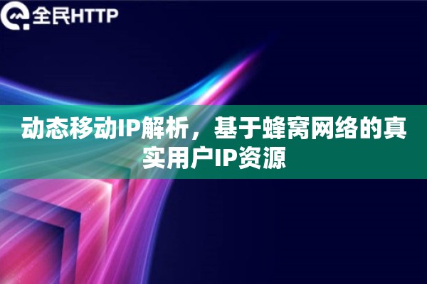 动态移动IP解析，基于蜂窝网络的真实用户IP资源
