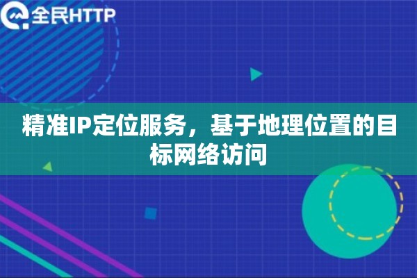 精准IP定位服务，基于地理位置的目标网络访问