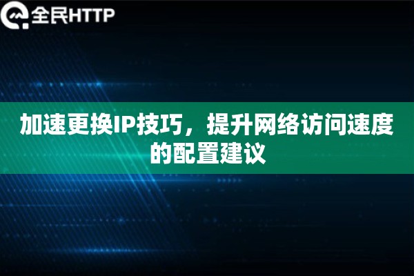 加速更换IP技巧，提升网络访问速度的配置建议