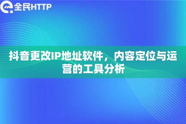 抖音更改IP地址软件，内容定位与运营的工具分析