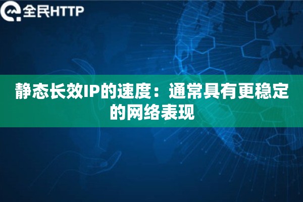 静态长效IP的速度：通常具有更稳定的网络表现