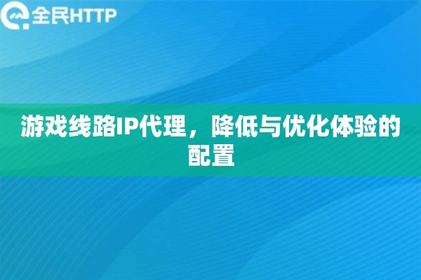 游戏线路IP代理,降低与优化体验的配置 游戏线路IP代理,降低与优化体验的配置