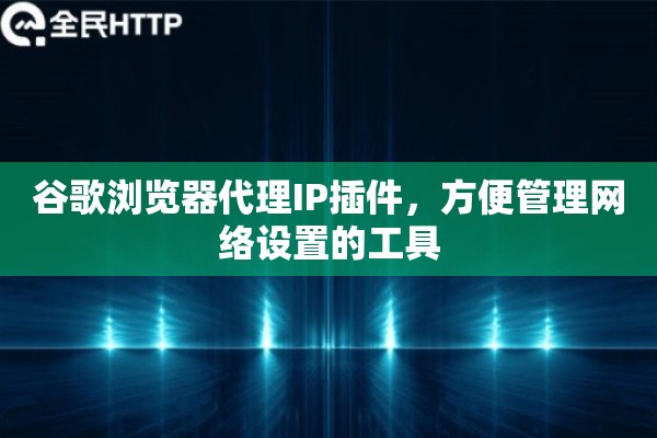 谷歌浏览器代理IP插件,方便管理网络设置的工具 谷歌浏览器代理IP插件,方便管理网络设置的工具