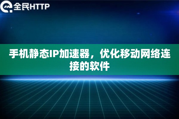 手机静态IP加速器，优化移动网络连接的软件