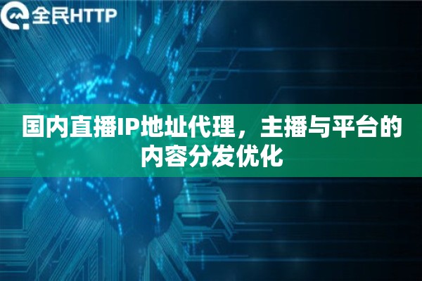 国内直播IP地址代理，主播与平台的内容分发优化