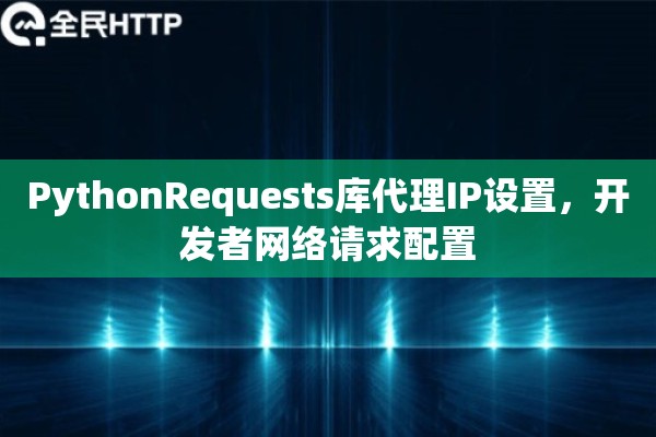 PythonRequests库代理IP设置，开发者网络请求配置