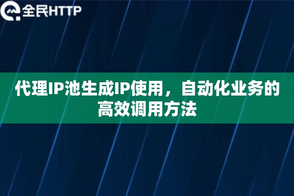 代理IP池生成IP使用,自动化业务的高效调用方法 代理IP池生成IP使用,自动化业务的高效调用方法