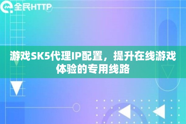 游戏SK5代理IP配置,提升在线游戏体验的专用线路 游戏SK5代理IP配置,提升在线游戏体验的专用线路