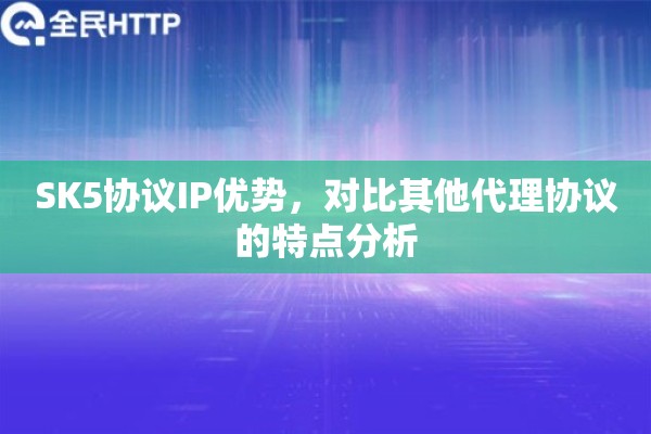 SK5协议IP优势,对比其他代理协议的特点分析 SK5协议IP优势,对比其他代理协议的特点分析