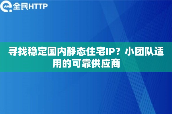 寻找稳定国内静态住宅IP？小团队适用的可靠供应商