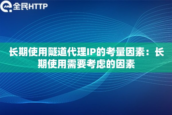 长期使用隧道代理IP的考量因素：长期使用需要考虑的因素