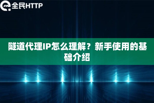 隧道代理IP怎么理解？新手使用的基础介绍