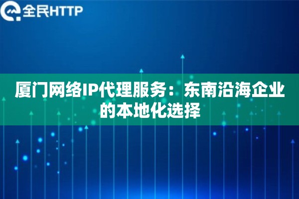 厦门网络IP代理服务:东南沿海企业的本地化选择 厦门网络IP代理服务:东南沿海企业的本地化选择