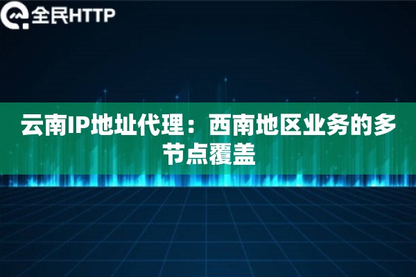 云南IP地址代理:西南地区业务的多节点覆盖 云南IP地址代理:西南地区业务的多节点覆盖