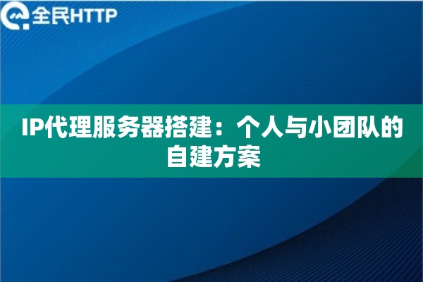 IP代理服务器搭建：个人与小团队的自建方案