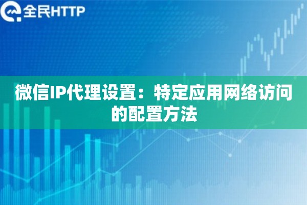 微信IP代理设置：特定应用网络访问的配置方法