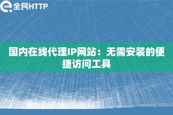 国内在线代理IP网站：无需安装的便捷访问工具