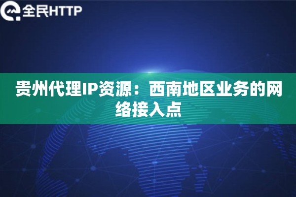 贵州代理IP资源：西南地区业务的网络接入点