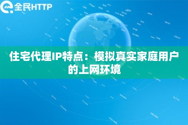 住宅代理IP特点：模拟真实家庭用户的上网环境