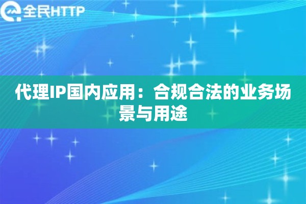 代理IP国内应用：合规合法的业务场景与用途