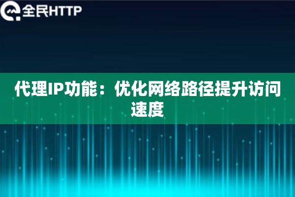 代理IP功能：优化网络路径提升访问速度