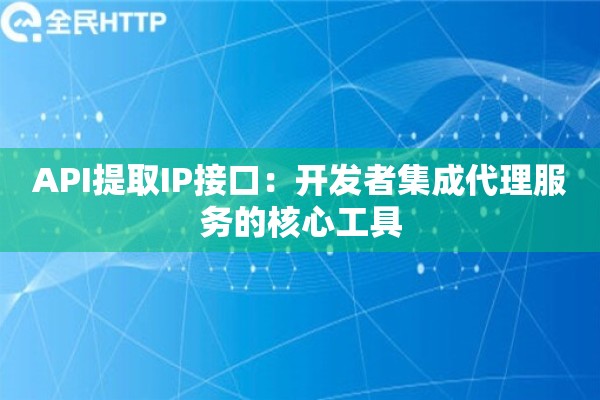 API提取IP接口:开发者集成代理服务的核心工具 API提取IP接口:开发者集成代理服务的核心工具