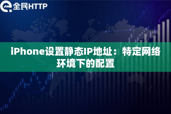 iPhone设置静态IP地址:特定网络环境下的配置 iPhone设置静态IP地址:特定网络环境下的配置
