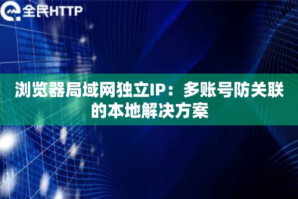 浏览器局域网独立IP:多账号防关联的本地解决方案 浏览器局域网独立IP:多账号防关联的本地解决方案