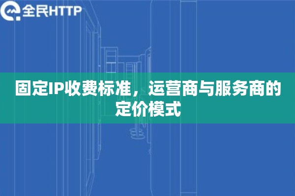 固定IP收费标准,运营商与服务商的定价模式 固定IP收费标准,运营商与服务商的定价模式