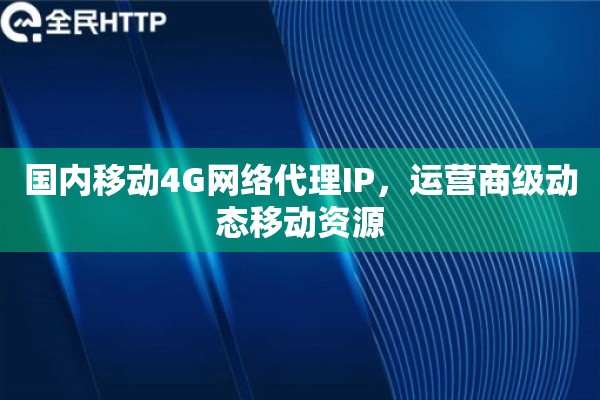 国内移动4G网络代理IP，运营商级动态移动资源