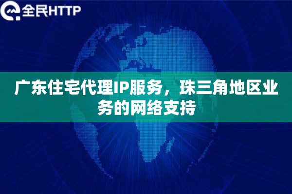 广东住宅代理IP服务，珠三角地区业务的网络支持