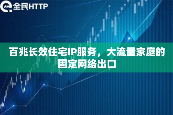 百兆长效住宅IP服务，大流量家庭的固定网络出口