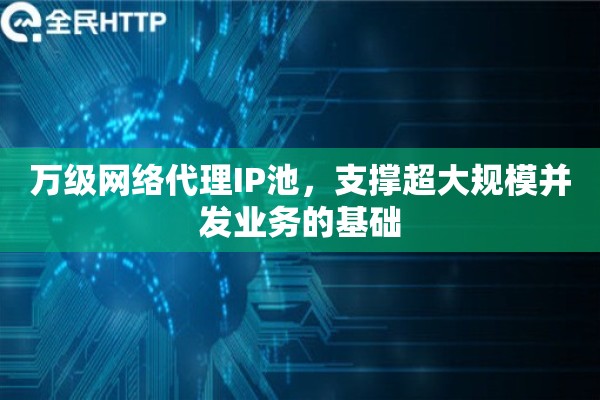 万级网络代理IP池，支撑超大规模并发业务的基础