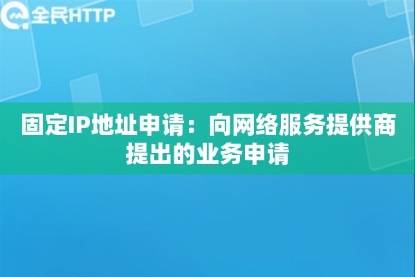 固定IP地址申请：向网络服务提供商提出的业务申请