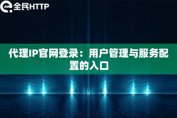 代理IP官网登录：用户管理与服务配置的入口