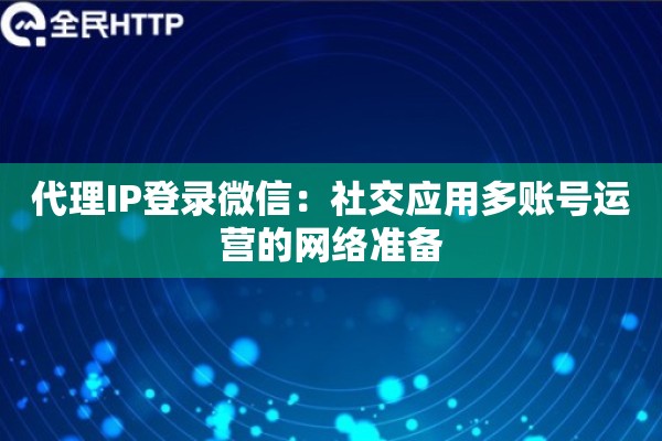 代理IP登录微信：社交应用多账号运营的网络准备