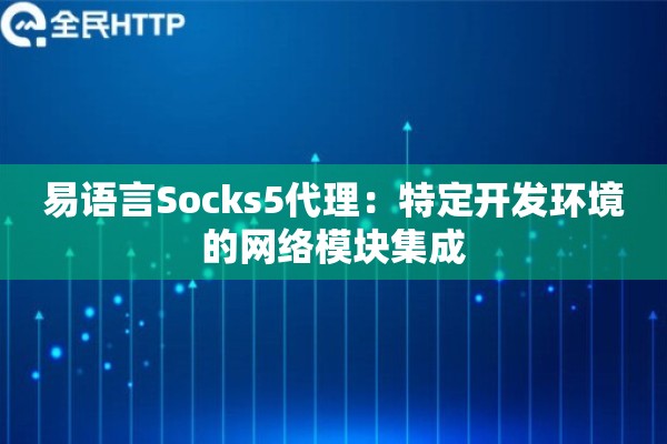 易语言Socks5代理:特定开发环境的网络模块集成 易语言Socks5代理:特定开发环境的网络模块集成